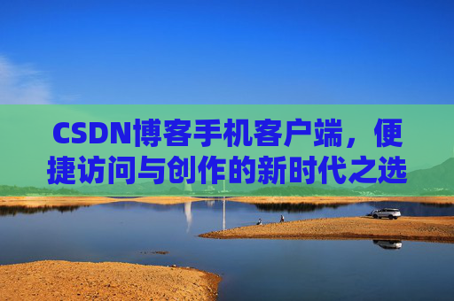 CSDN博客手机客户端,便捷访问与创作的新时代之选 CSDN博客手机客户端,便捷访问与创作的新时代之选